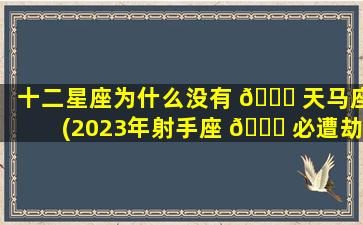 十二星座为什么没有 🐛 天马座(2023年射手座 🍀 必遭劫难)